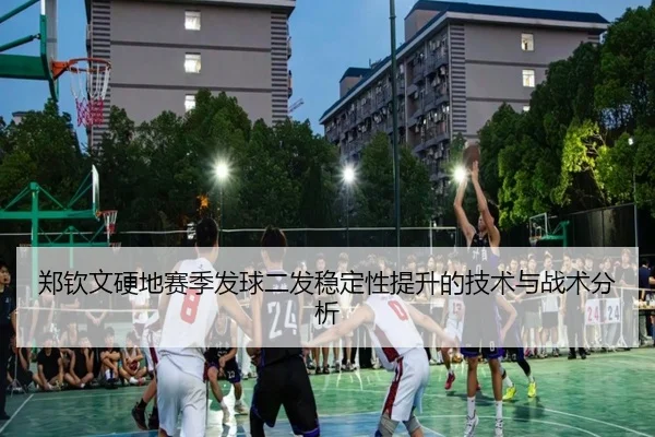 郑钦文硬地赛季发球二发稳定性提升的技术与战术分析